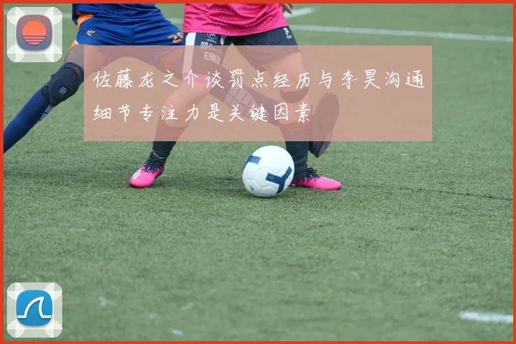 佐藤龙之介谈罚点经历与李昊沟通细节专注力是关键因素