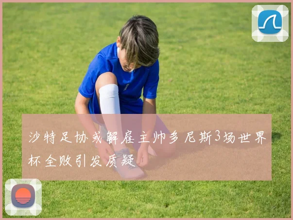 沙特足协或解雇主帅多尼斯3场世界杯全败引发质疑