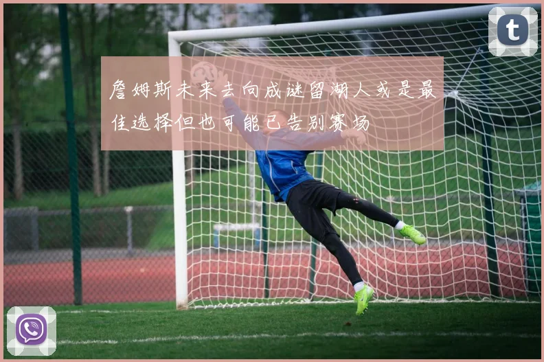詹姆斯未来去向成谜留湖人或是最佳选择但也可能已告别赛场