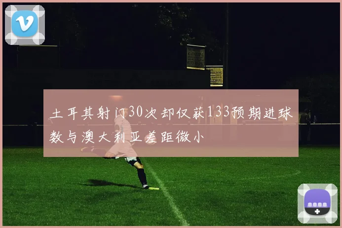 土耳其射门30次却仅获133预期进球数与澳大利亚差距微小