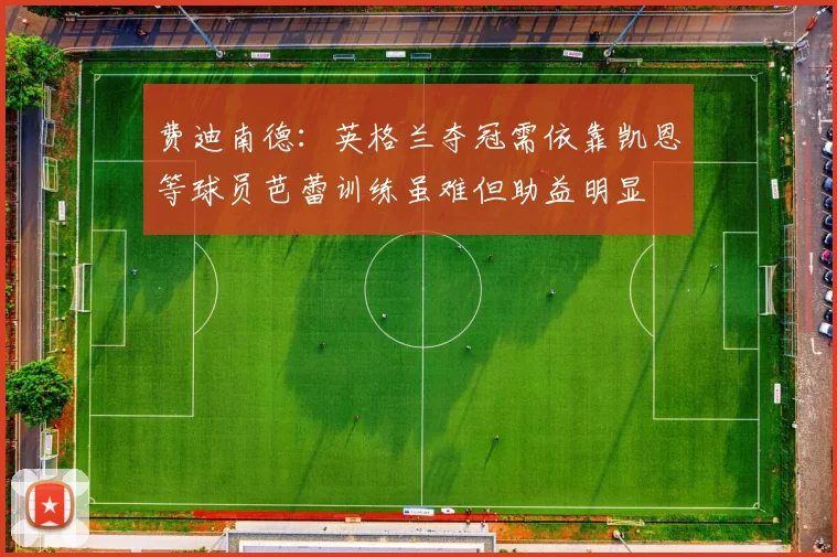 费迪南德：英格兰夺冠需依靠凯恩等球员芭蕾训练虽难但助益明显