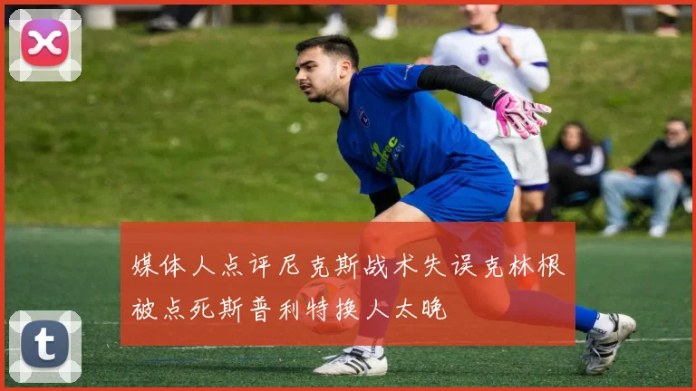 媒体人点评尼克斯战术失误克林根被点死斯普利特换人太晚