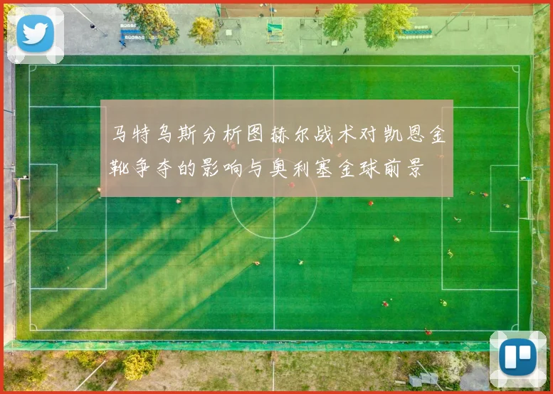 马特乌斯分析图赫尔战术对凯恩金靴争夺的影响与奥利塞金球前景
