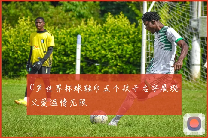 C罗世界杯球鞋印五个孩子名字展现父爱温情无限
