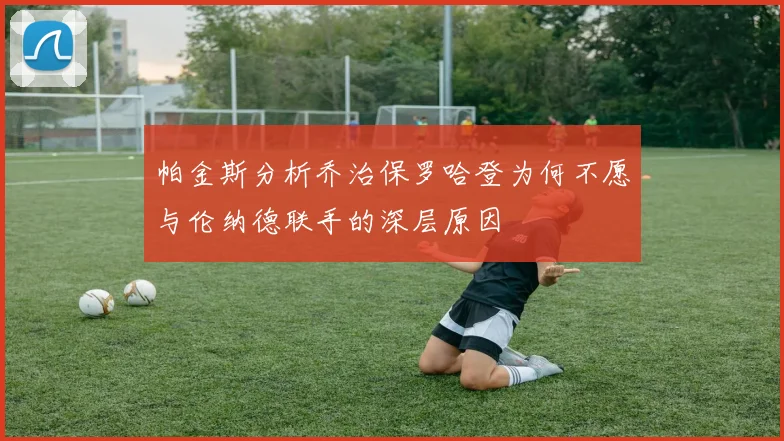 帕金斯分析乔治保罗哈登为何不愿与伦纳德联手的深层原因