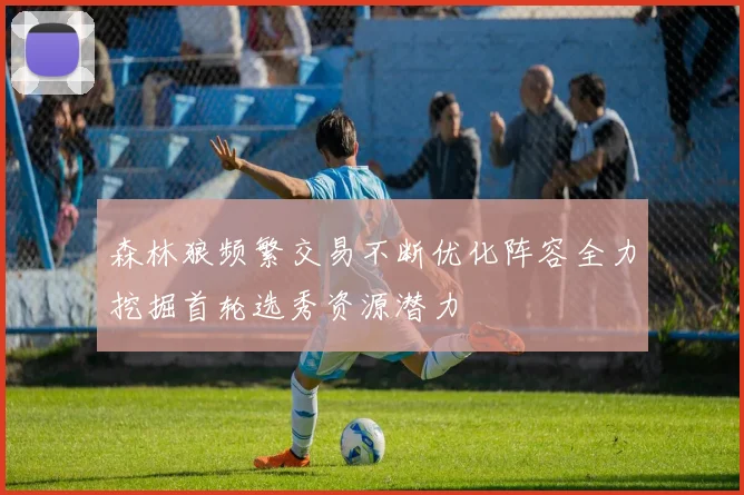 森林狼频繁交易不断优化阵容全力挖掘首轮选秀资源潜力