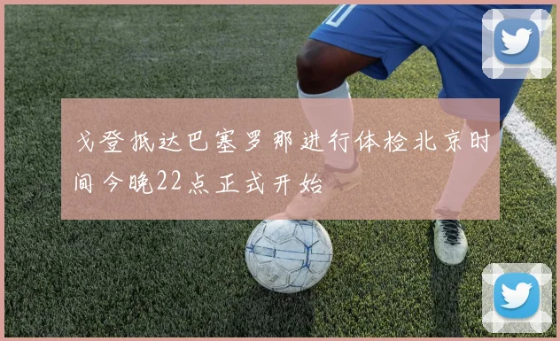 戈登抵达巴塞罗那进行体检北京时间今晚22点正式开始