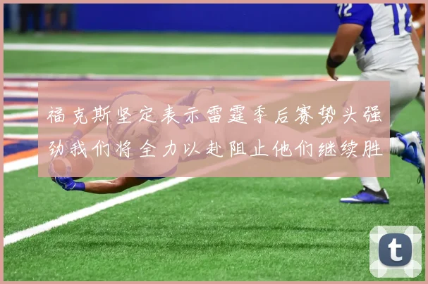 福克斯坚定表示雷霆季后赛势头强劲我们将全力以赴阻止他们继续胜利